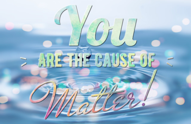 You Are The Cause of Matter